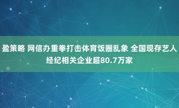 盈策略 网信办重拳打击体育饭圈乱象 全国现存艺人经纪相关企业超80.7万家