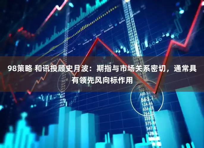 98策略 和讯投顾史月波：期指与市场关系密切，通常具有领先风向标作用
