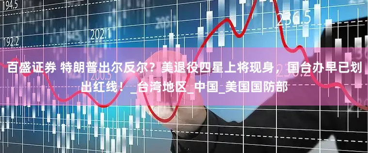 百盛证券 特朗普出尔反尔？美退役四星上将现身，国台办早已划出红线！_台湾地区_中国_美国国防部