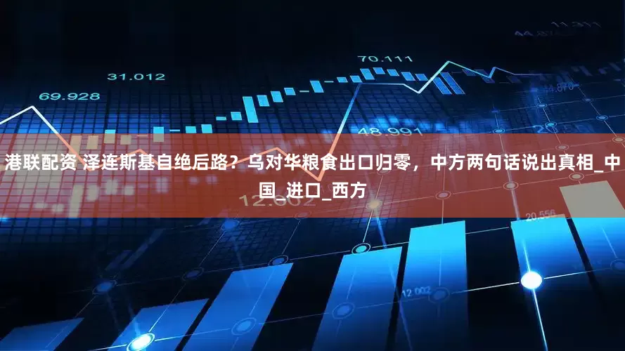 港联配资 泽连斯基自绝后路？乌对华粮食出口归零，中方两句话说出真相_中国_进口_西方