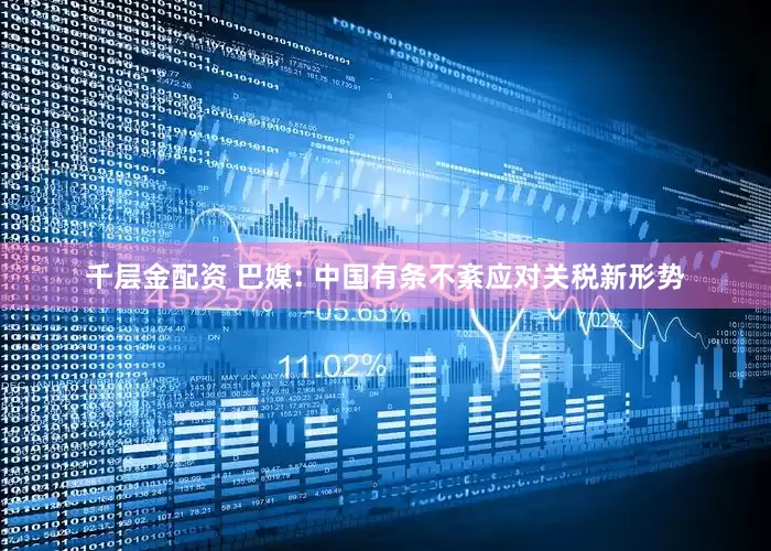 千层金配资 巴媒: 中国有条不紊应对关税新形势