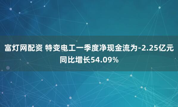 富灯网配资 特变电工一季度净现金流为-2.25亿元同比增长54.09%