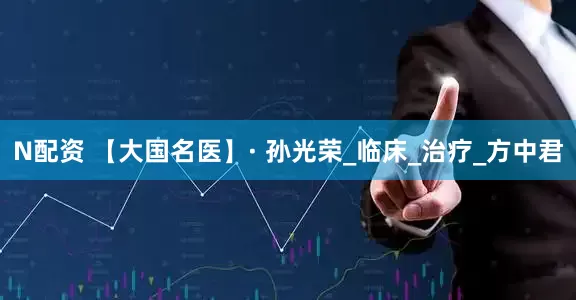 N配资 【大国名医】· 孙光荣_临床_治疗_方中君