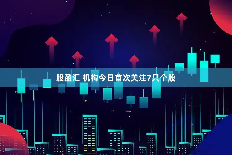 股盈汇 机构今日首次关注7只个股
