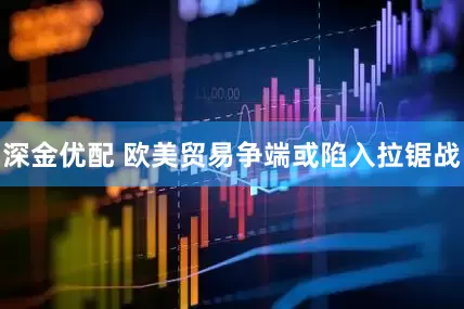 深金优配 欧美贸易争端或陷入拉锯战