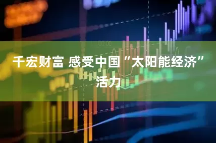 千宏财富 感受中国“太阳能经济”活力