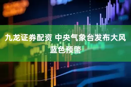 九龙证券配资 中央气象台发布大风蓝色预警