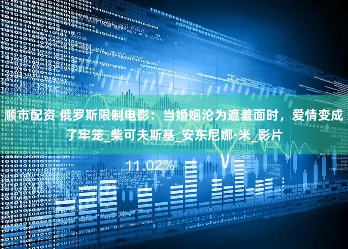 顺市配资 俄罗斯限制电影：当婚姻沦为遮羞面时，爱情变成了牢笼_柴可夫斯基_安东尼娜·米_影片
