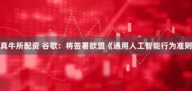 真牛所配资 谷歌：将签署欧盟《通用人工智能行为准则