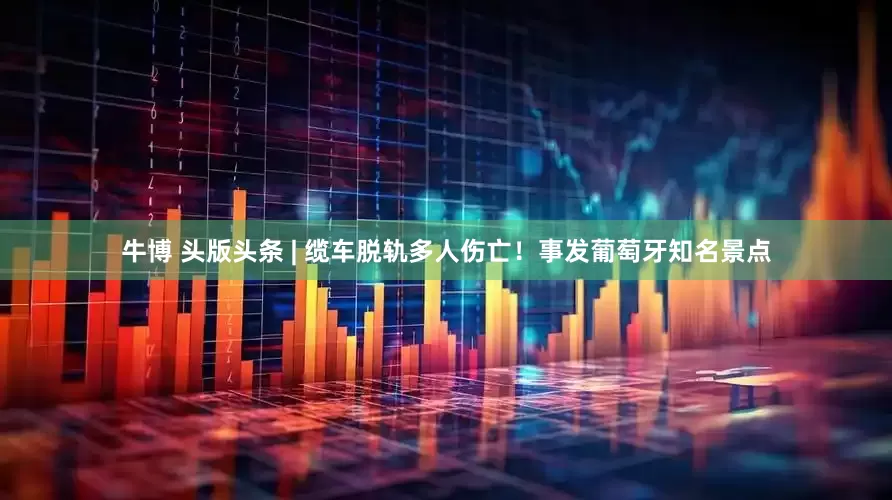 牛博 头版头条 | 缆车脱轨多人伤亡！事发葡萄牙知名景点