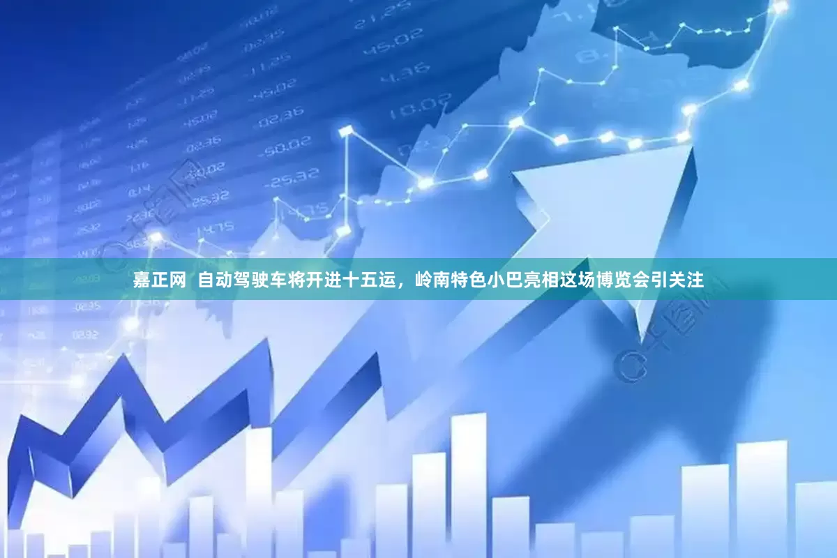 嘉正网  自动驾驶车将开进十五运，岭南特色小巴亮相这场博览会引关注