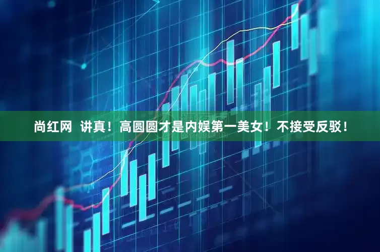 尚红网  讲真！高圆圆才是内娱第一美女！不接受反驳！