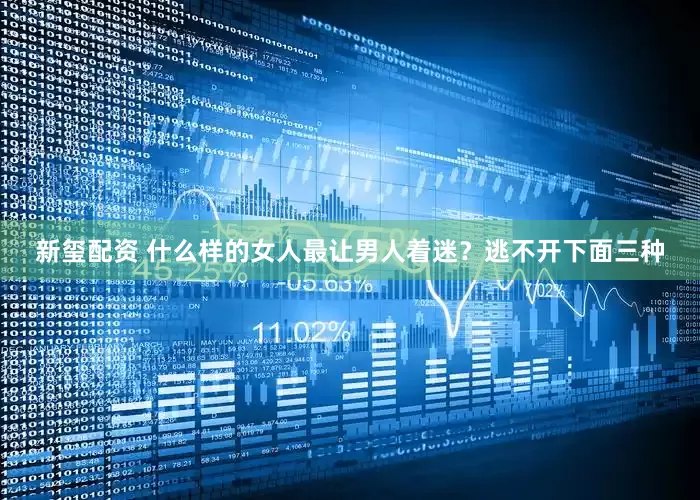 新玺配资 什么样的女人最让男人着迷？逃不开下面三种