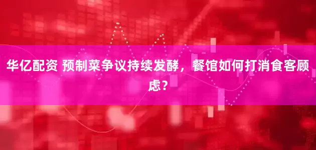 华亿配资 预制菜争议持续发酵，餐馆如何打消食客顾虑？