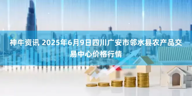 神牛资讯 2025年6月9日四川广安市邻水县农产品交易中心价格行情