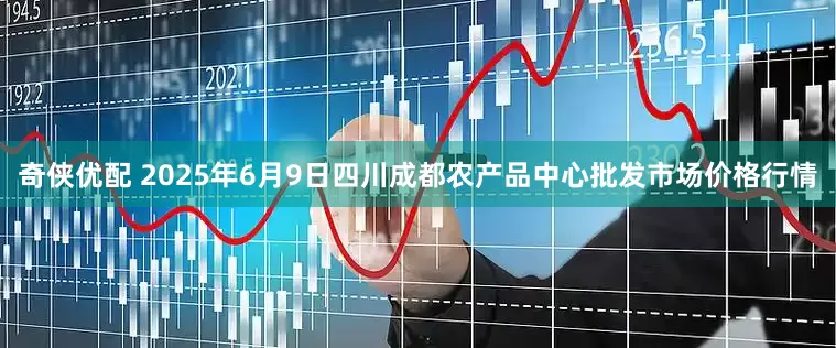 奇侠优配 2025年6月9日四川成都农产品中心批发市场价格行情