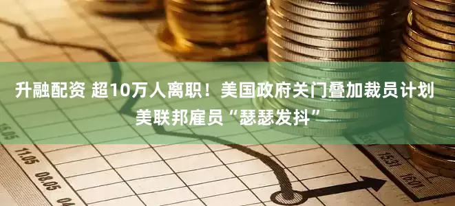 升融配资 超10万人离职！美国政府关门叠加裁员计划 美联邦雇员“瑟瑟发抖”