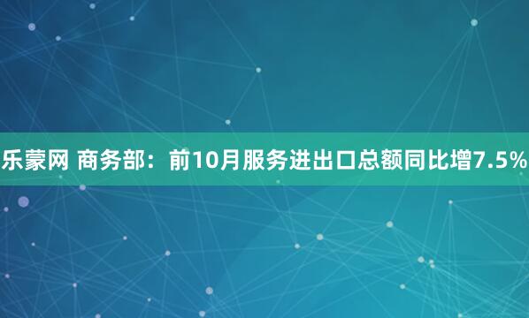 乐蒙网 商务部：前10月服务进出口总额同比增7.5%