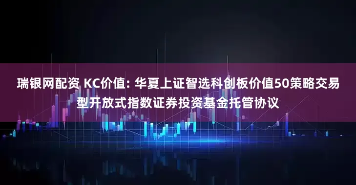 瑞银网配资 KC价值: 华夏上证智选科创板价值50策略交易型开放式指数证券投资基金托管协议