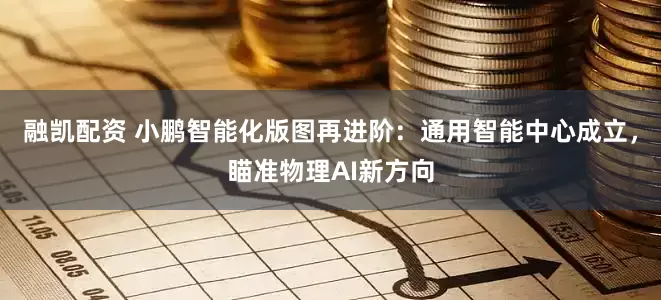 融凯配资 小鹏智能化版图再进阶：通用智能中心成立，瞄准物理AI新方向