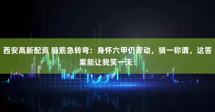 西安高新配资 脑筋急转弯：身怀六甲仍劳动，猜一称谓，这答案能让我笑一天！