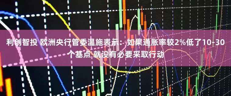 利创智投 欧洲央行管委温施表示：如果通胀率较2%低了10-30个基点 就没有必要采取行动