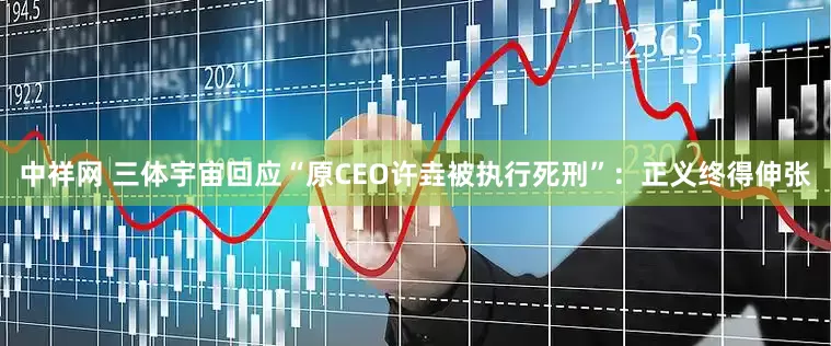 中祥网 三体宇宙回应“原CEO许垚被执行死刑”：正义终得伸张