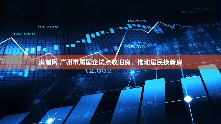 满瑞网 广州市属国企试点收旧房，推动居民换新房